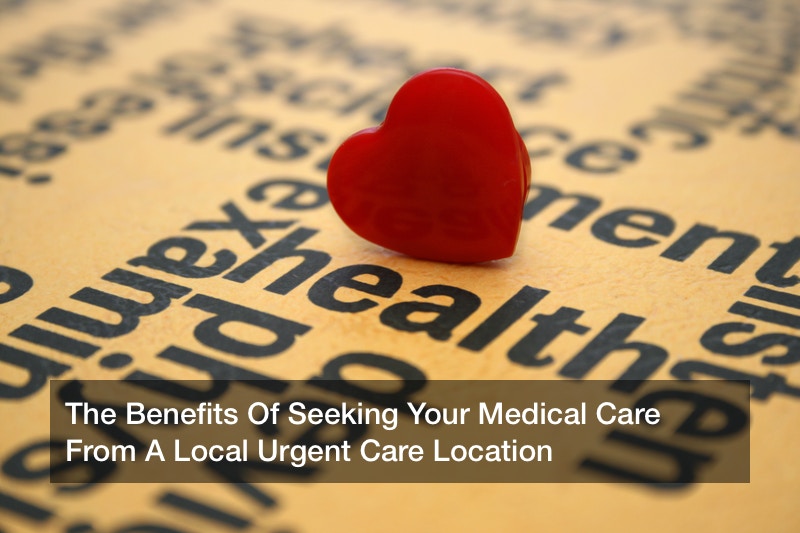 The Benefits Of Seeking Your Medical Care From A Local Urgent Care Location