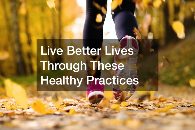 Live Better Lives Through These Healthy Practices